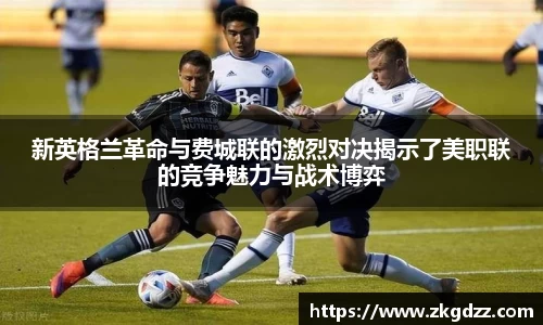 新英格兰革命与费城联的激烈对决揭示了美职联的竞争魅力与战术博弈