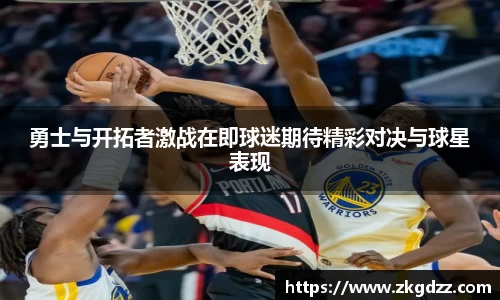 勇士与开拓者激战在即球迷期待精彩对决与球星表现
