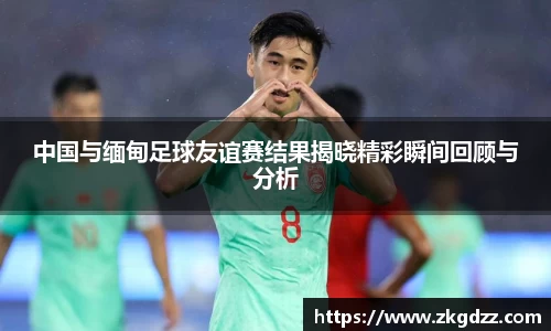 中国与缅甸足球友谊赛结果揭晓精彩瞬间回顾与分析