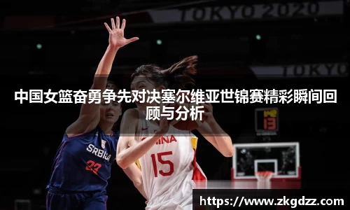 中国女篮奋勇争先对决塞尔维亚世锦赛精彩瞬间回顾与分析