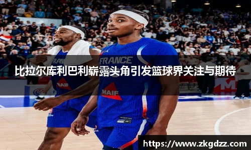 比拉尔库利巴利崭露头角引发篮球界关注与期待