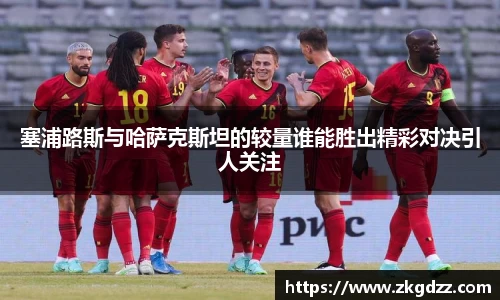 塞浦路斯与哈萨克斯坦的较量谁能胜出精彩对决引人关注